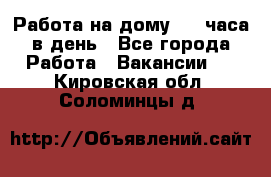 Работа на дому 2-3 часа в день - Все города Работа » Вакансии   . Кировская обл.,Соломинцы д.
